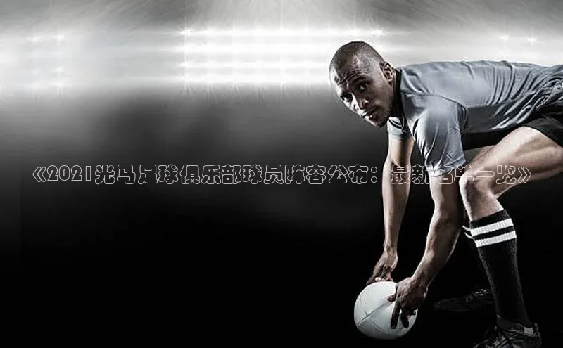 长征平台官网引力传媒《2021光马足球俱乐部球员阵容公布：最新名单一览》