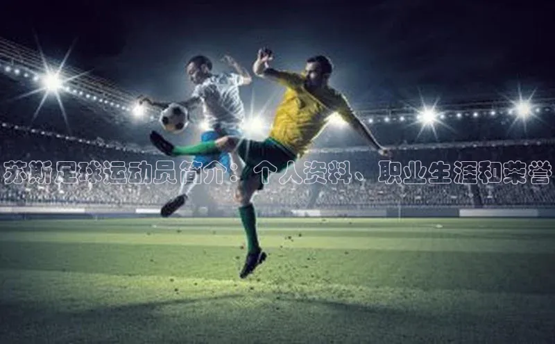 长征注册诸葛科技苏斯足球运动员简介：个人资料、职业生涯和荣誉