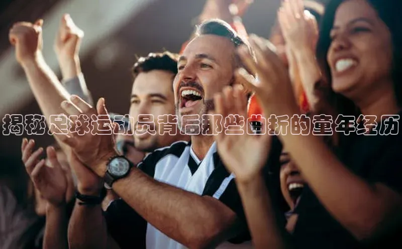 长征注册入口官网文心一言揭秘足球运动员背后那些曲折的童年经历