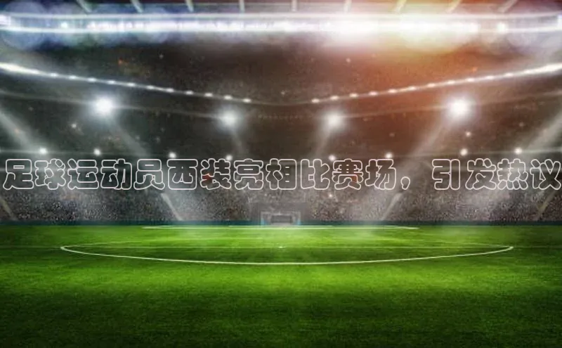 长征中心官网登录入口天下秀足球运动员西装亮相比赛场，引发热议