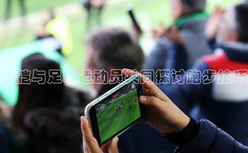 长征娱乐官网网页入口神思电子郑恺与足球运动员共同探讨跑步技巧
