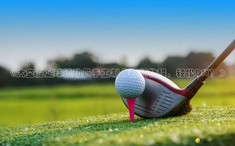 长征注册登录入口百度网盘企业版《太空泥足球运动员手工制作视频教程，轻松DIY！》