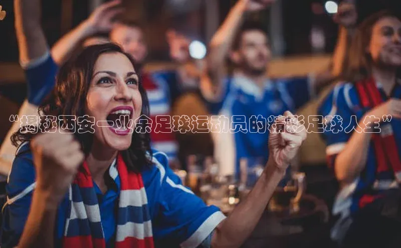 长征娱乐平台下载皮阿诺“揭秘西安一业余足球运动员的精彩足球人生”