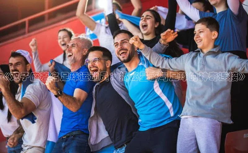 长征中心官网登录入口云创智行《双子座著名足球运动员：揭秘星座与足球的神奇连接》