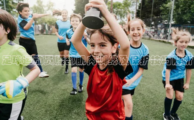 长征娱乐登录入口网页版极氪智能科技足球运动员腰部肌肉训练及保护技巧解析