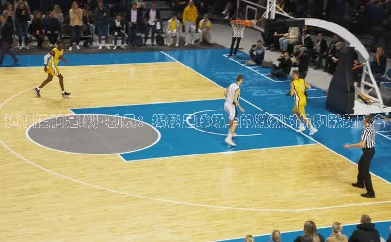 长征注册登录入口百度网盘企业版近距接触足球运动员：揭秘足球场上的激烈对抗和默契配合