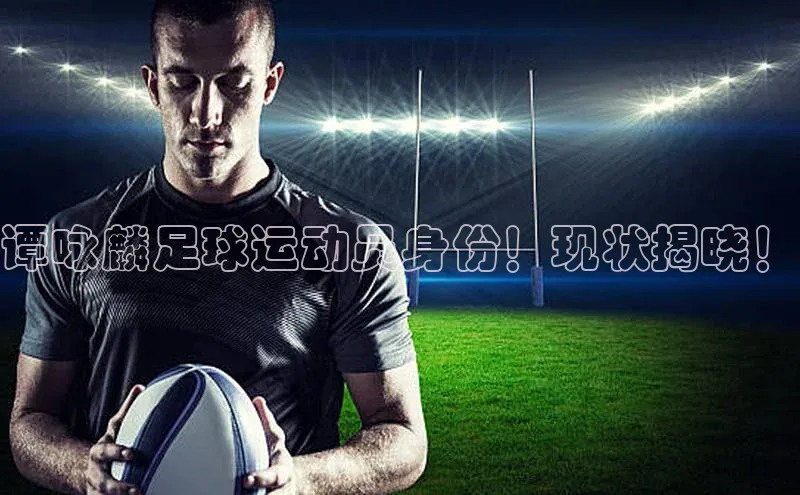 长征注册官网入口百度大脑谭咏麟足球运动员身份！现状揭晓！