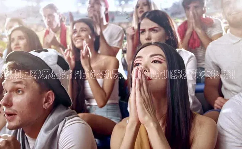 长征app下载安装百度取证揭秘足球界最清醒的运动员：他们的训练秘籍大揭晓！