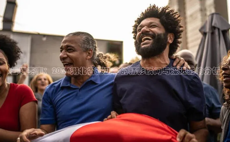 长征娱乐登录入口官方网站百度 H5云端赛事：2024湖北省运动会的精彩瞬间与深远影响分析