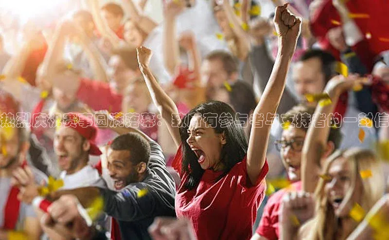 长征娱乐登录入口官方网站百度 H5热烈庆祝赛事圆满落幕：致所有参与者与支持者的一封信