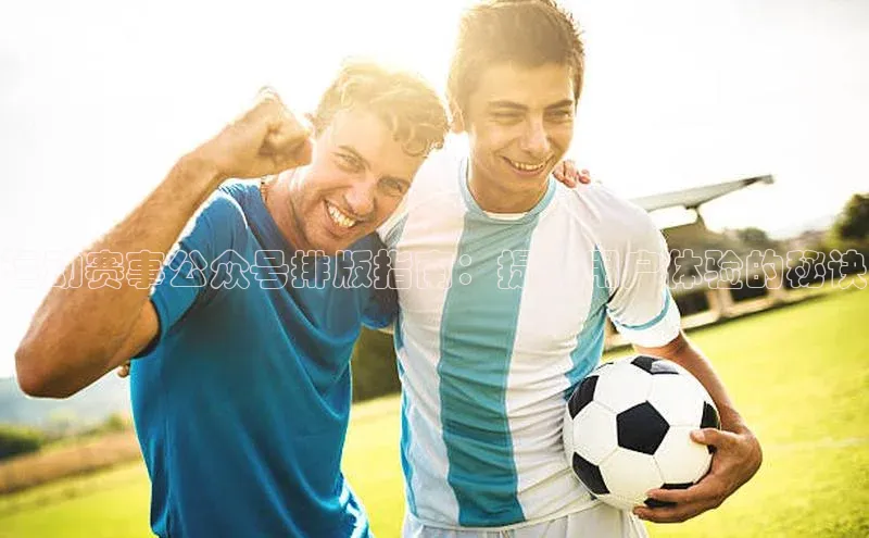 长征娱乐平台阿里尔公司运动赛事公众号排版指南：提升用户体验的秘诀