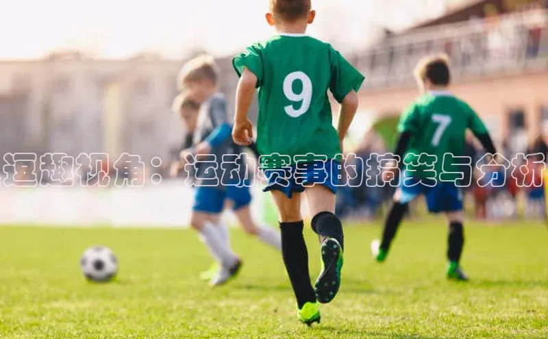 新长征app下载美团逗趣视角：运动赛事的搞笑与分析