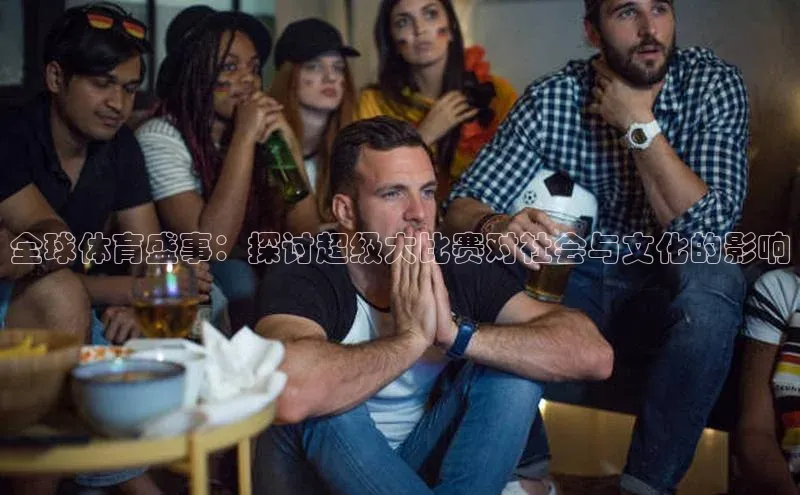 长征官网登录入口百度游戏全球体育盛事：探讨超级大比赛对社会与文化的影响
