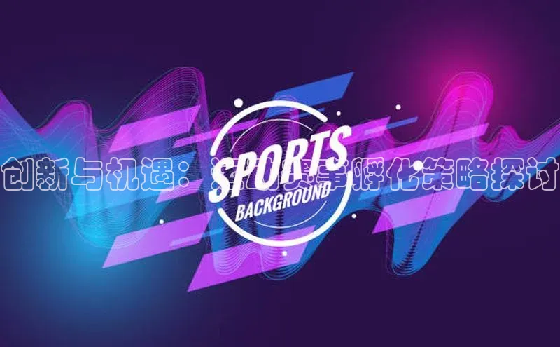 长征注册壹网壹创创新与机遇：运动赛事孵化策略探讨