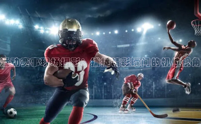 长征娱乐知乎运动赛事现场摄影：捕捉精彩瞬间的机位视角