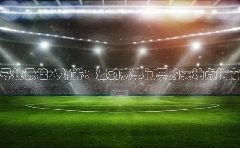 长征平台登录网易寻找最佳入场券：运动赛事门票购买地点指南