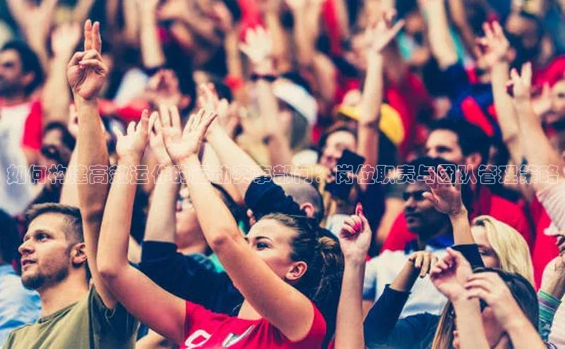 如何构建高效运作的运动赛事部门：岗位职责与团队管理策略