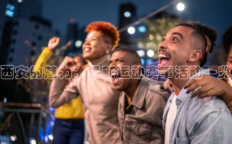 西安的魅力：最新运动赛事活动一览