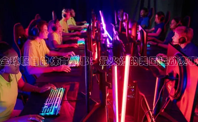 全球瞩目的体育盛事：最火爆的美国运动赛事