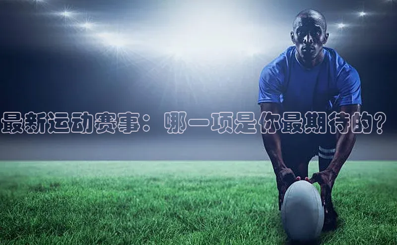 最新运动赛事：哪一项是你最期待的？