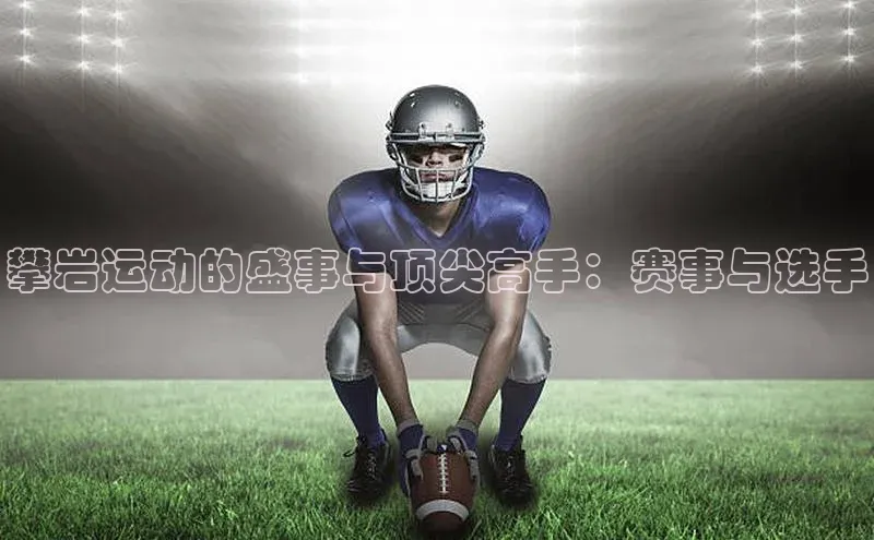 攀岩运动的盛事与顶尖高手：赛事与选手