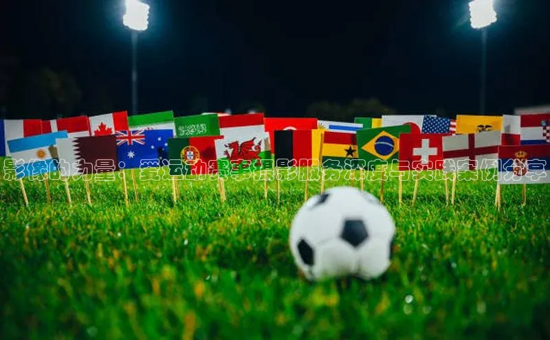 影像的力量：爱运动赛事摄影服务深度与实践案例分享