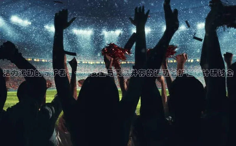 活力运动的守护者：一场安全与美感并存的运动会护栏设计研讨会