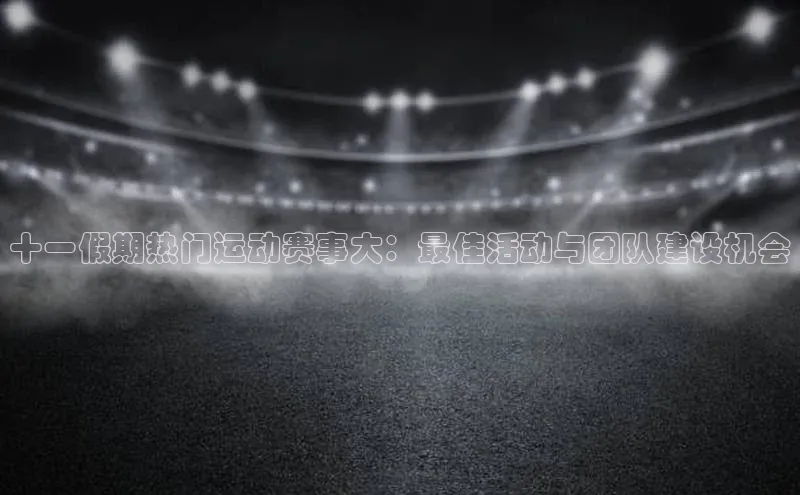 十一假期热门运动赛事大：最佳活动与团队建设机会