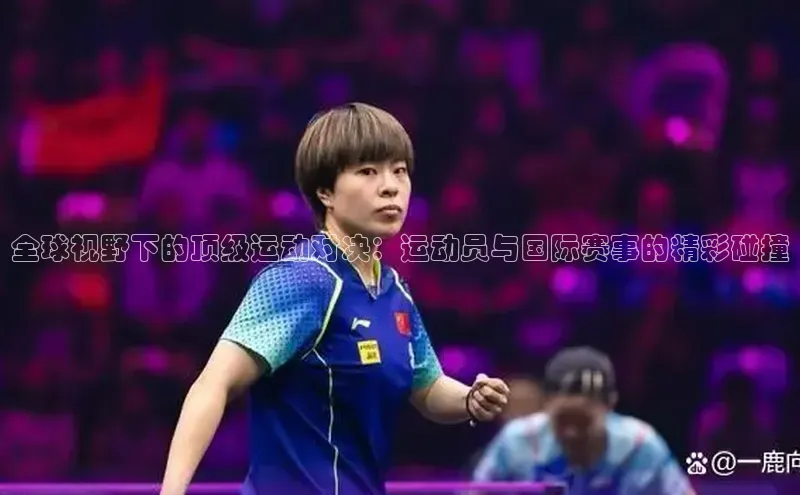 全球视野下的顶级运动对决：运动员与国际赛事的精彩碰撞