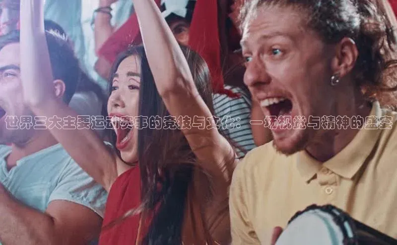 世界三大主要运动赛事的竞技与文化：一场视觉与精神的盛宴