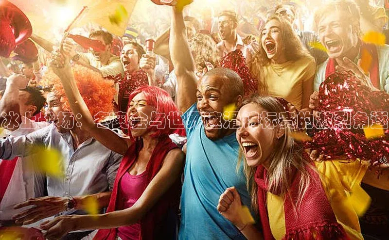 冰上战场：冬奥会与世界速滑锦标赛的激烈角逐