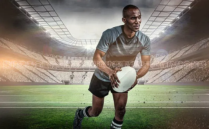 竞技选手全面恢复计划：从运动赛事到康复工作的整合策略