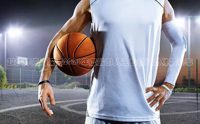 超越界限：探讨2023年度最引人注目的运动体育赛事