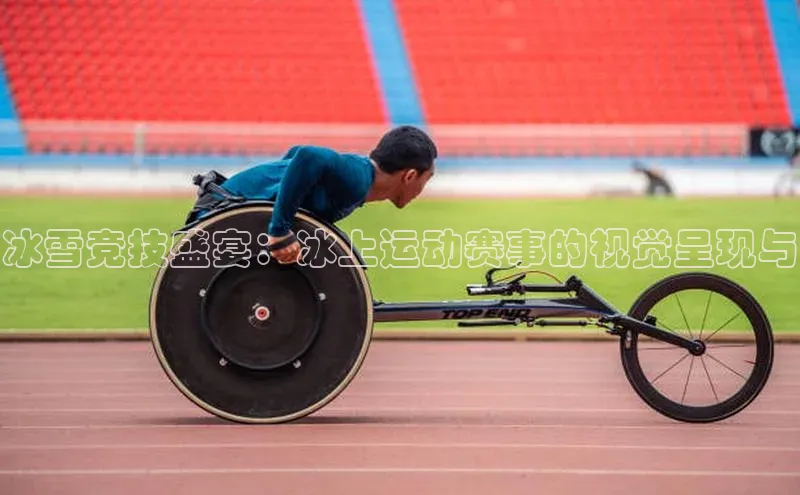 冰雪竞技盛宴：冰上运动赛事的视觉呈现与