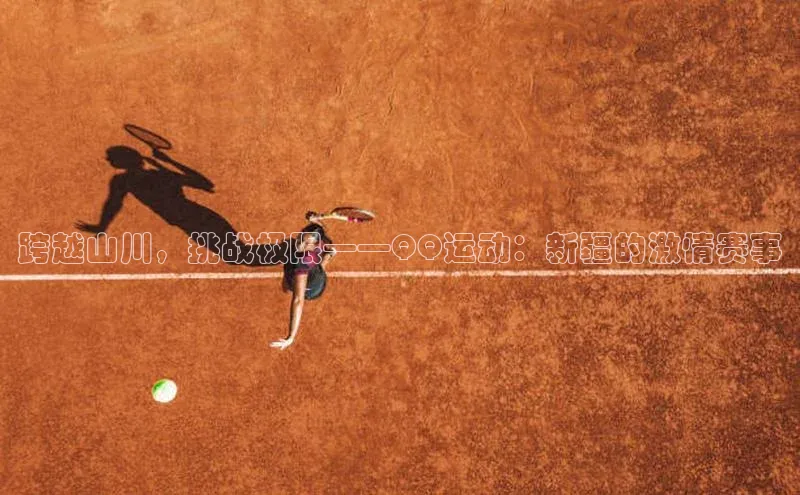 跨越山川，挑战极限——QQ运动：新疆的激情赛事