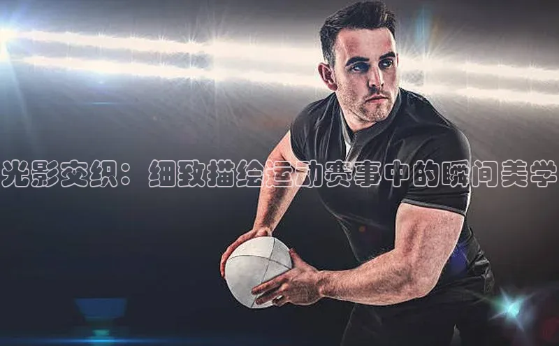 光影交织：细致描绘运动赛事中的瞬间美学