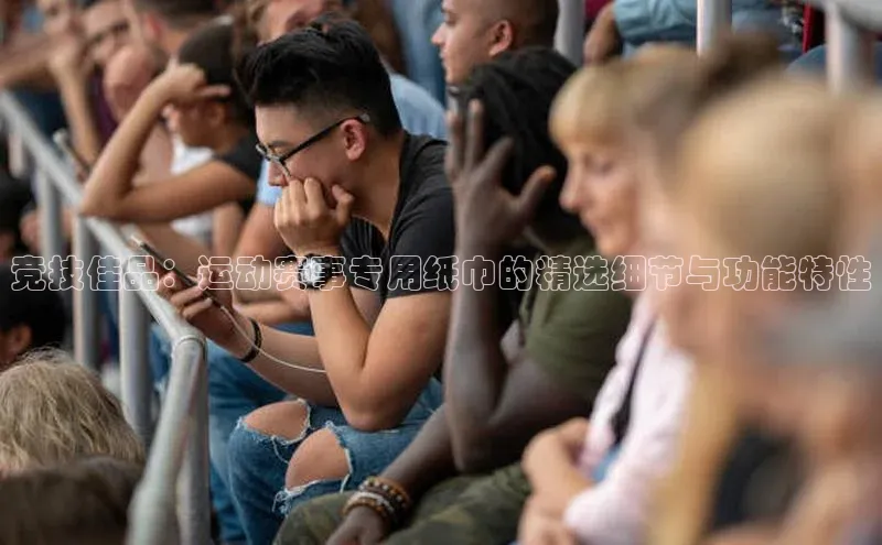 竞技佳品：运动赛事专用纸巾的精选细节与功能特性