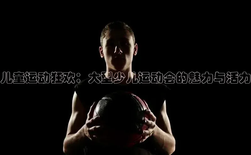 儿童运动狂欢：大型少儿运动会的魅力与活力