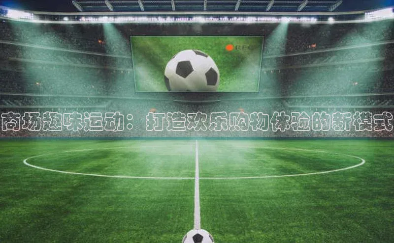 商场趣味运动：打造欢乐购物体验的新模式