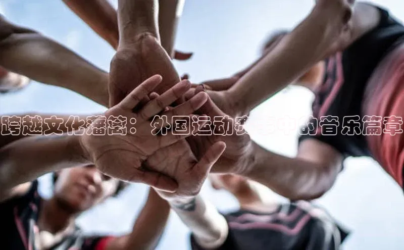 跨越文化藩篱：外国运动赛事中的音乐篇章
