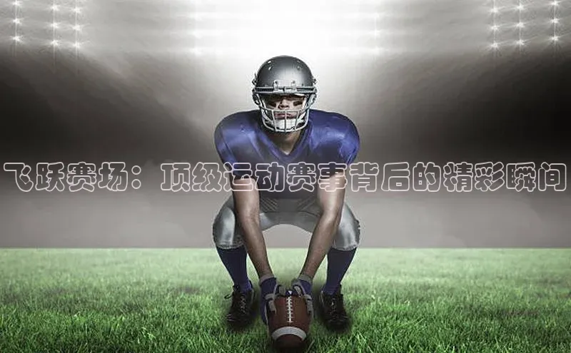飞跃赛场：顶级运动赛事背后的精彩瞬间