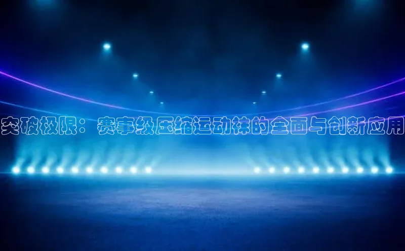突破极限：赛事级压缩运动袜的全面与创新应用