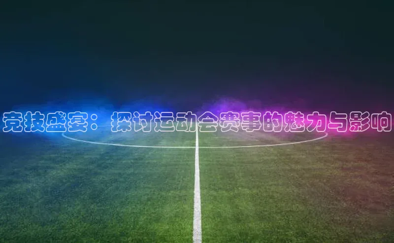 竞技盛宴：探讨运动会赛事的魅力与影响